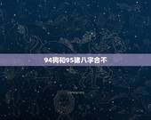 94狗和95猪八字合不，94年属狗男和95年属猪女在一起合适吗？