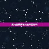 属鸡配戴属相鸡玉吊坠好吗，属鸡的人佩戴什么属相的饰品好