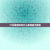 75年属啥的和什么属相最为般配，75年属兔的和什么属相最配？
