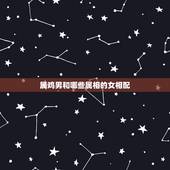 属鸡男和哪些属相的女相配，生肖鸡跟什么最配，属鸡的属相婚配表