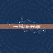 1988年龙女在34岁的运势，生肖龙女1988年阴历三月初一早晨8点出
