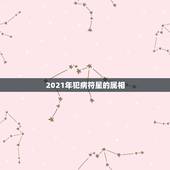 2021年犯病符星的属相，2021近期彻底放弃旧爱的生肖