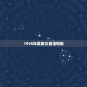 1995年属猪女最佳婚配，95年属猪的和什么属相最配