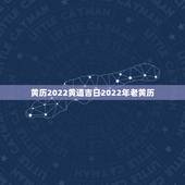 黄历2022黄道吉日2022年老黄历，2022年6月18号是黄道吉日吗