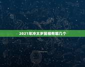 2021年冲太岁属相有哪几个，2021年犯太岁的5个生肖，需要注意什么