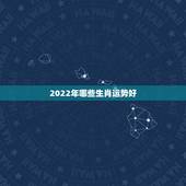2022年哪些生肖运势好，2022运势生肖运势详解
