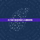 三八初八和五月初八人婚配好吗，男属虎1986年 五月初八（阴历） 女属