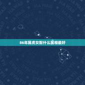 86年属虎女配什么属相最好，1986年属虎的女和什么属相最配