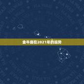 金牛座在2021年的运势，金牛座今年的运势
