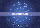 测我和他最终会怎样，测我和他的关系会如何发展？