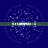 猴生肖婚配猴生肖怎么样，属猴的最佳配对属相是什么