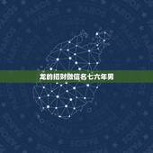 龙的招财微信名七六年男，我是属龙的，微信名字叫啥好，财旺