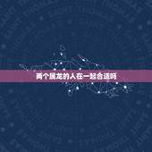 两个属龙的人在一起合适吗，两个属龙的人相配吗