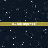 属马的和什么属相合得来，属马女和属马男姻合吗