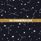 2021年财运最好的五大生肖，2021年最旺最顺的生肖