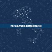 2022年生肖男羊婚姻感情不顺，2022 十二生肖感情运势