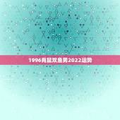 1996肖鼠双鱼男2022运势，1996正月初一属鼠双鱼男的性格是怎样