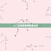 十二生肖属相婚配表女虎，女属虎的属相婚配表大全 属虎女和什么属相最配