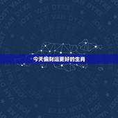 今天偏财运更好的生肖，财运更好的三大生肖