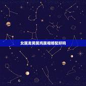 女属龙男属鸡属相婚配好吗，属鸡女与属龙男相配吗