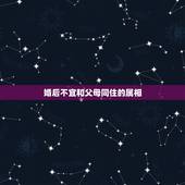 婚后不宜和父母同住的属相，结婚时所选的日子与父母生肖相冲会有影响吗？请