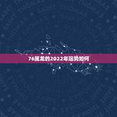 76属龙的2022年运势如何，76年属龙2021年运势及运程每月运程