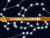 1964年属龙人2022年每月运势，76年属龙2021年运势及运程每月