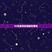 93年属鸡的姻缘在哪年，93年属鸡的属相婚配表