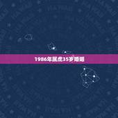 1986年属虎35岁婚姻，1986年属虎的一生婚姻