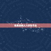 免费测两人八字合不合，测两人八字合不合有没有免费的网站啊