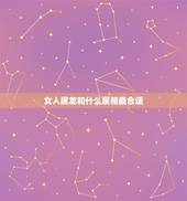 女人属龙和什么属相最合适，属龙女性婚配哪种属相