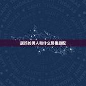 属鸡的男人和什么属相最配，属鸡的男人跟什么属相最配 男属鸡属相婚配表