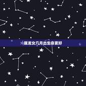 属龙女几月出生命更好，属龙一生三劫1988女