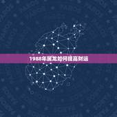 1988年属龙如何提高财运，88年2021年属龙人的全年运势