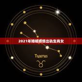2021年婚姻感情出轨生肖女，2021感情破裂的4大生肖我是66年出生