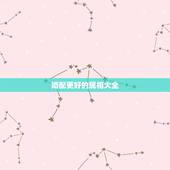 婚配更好的属相大全，婚配属相表大全
