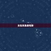女生双鱼座性格，双鱼座女生的性格~~呵呵