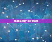 2000年属龙12月份运势，属龙的7.6年4.月出生，阳历12月的运势