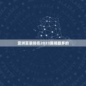 亚洲富豪排名2023属相最多的，2023胡润全球富豪榜发布，世界上哪个