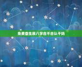免费查生辰八字合不合认干妈，生辰八字配对查询