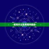 蛇和什么生肖相冲最凶，属蛇的和什么属相不犯冲！