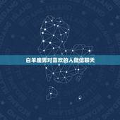 白羊座男对喜欢的人微信聊天，白羊座男生会对自己喜欢的人不理不睬吗？