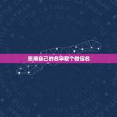 想用自己的名字取个微信名，给自己的微信起个什么名字好听呢
