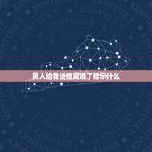 男人给我说他离婚了暗示什么，当一个男人说出离婚意味着什么？谁能告诉我？