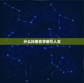 什么抖音名字吸引人女，抖音名字怎么写吸引人？