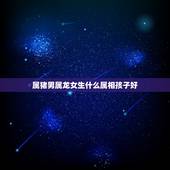 属猪男属龙女生什么属相孩子好，男属猪女属龙配吗？属猪和属龙配吗？