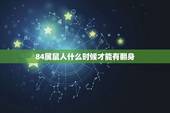 84属鼠人什么时候才能有翻身，84年鼠人还有翻身