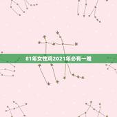 81年女性鸡2021年必有一难，属鸡女2021年全年运势如何