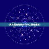 属龙属相搭配的和什么属相最配，男属龙的和什么属相最配