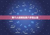 两个人结婚生辰八字怎么算，两个人结婚看生辰八字怎么看的？